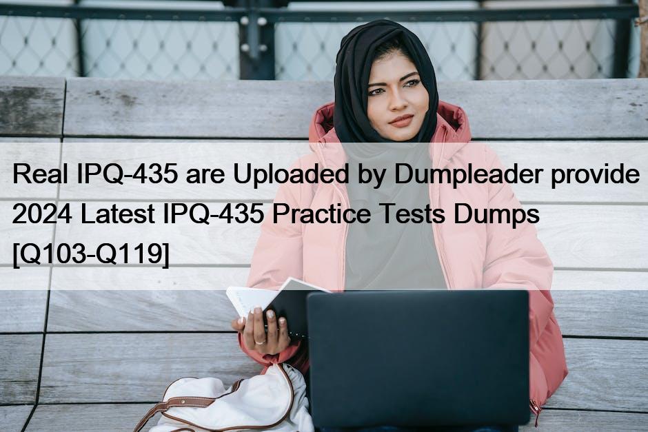 Real IPQ-435 are Uploaded by Dumpleader provide 2024 Latest IPQ-435 Practice Tests Dumps [Q103-Q119]