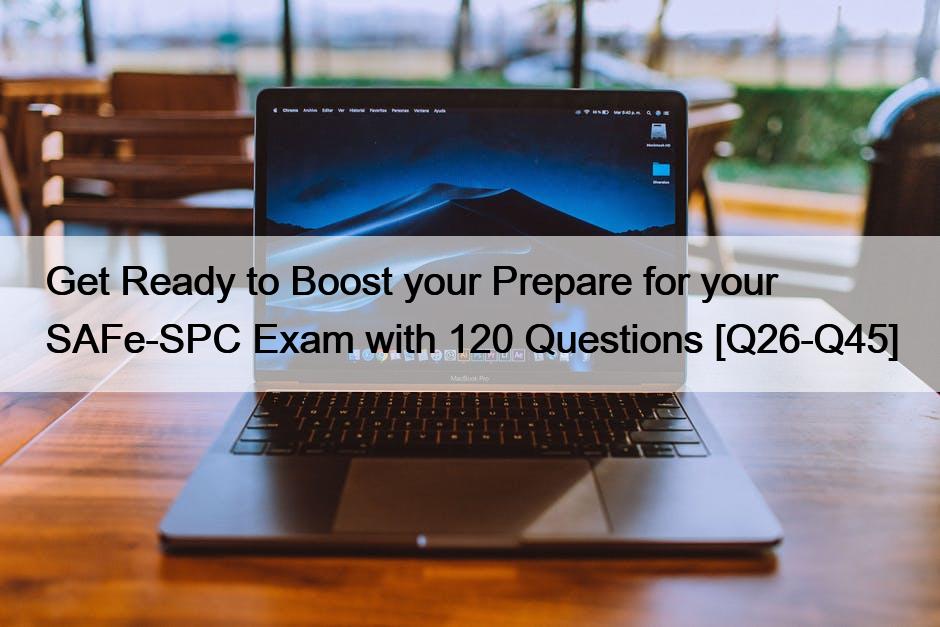 Get Ready to Boost your Prepare for your SAFe-SPC Exam with 120 Questions [Q26-Q45]