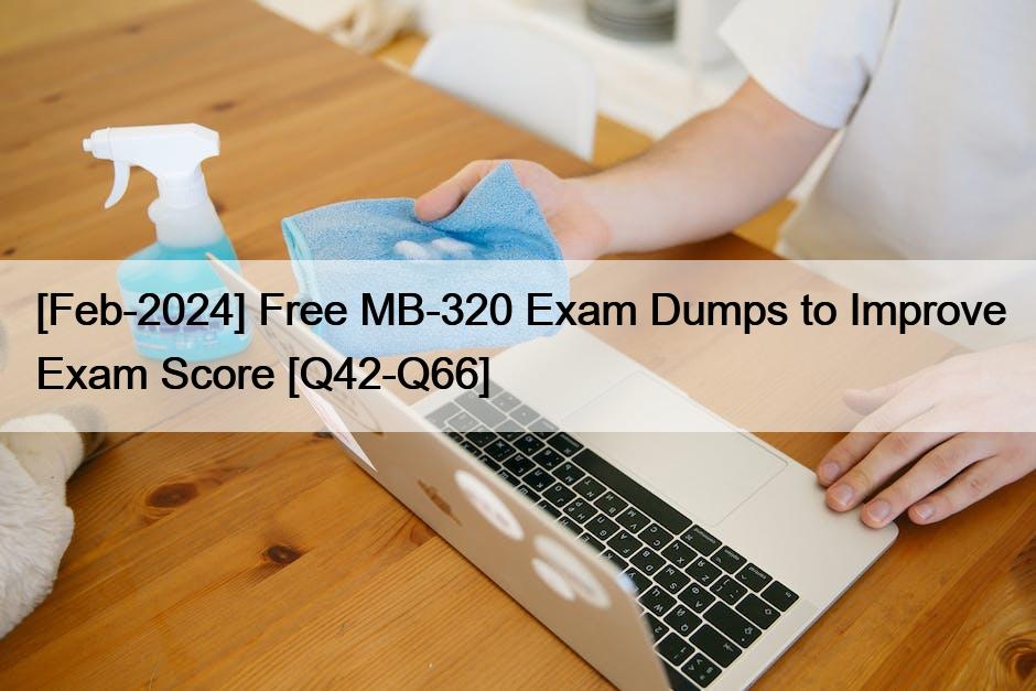 [Feb-2024] Free MB-320 Exam Dumps to Improve Exam Score [Q42-Q66]