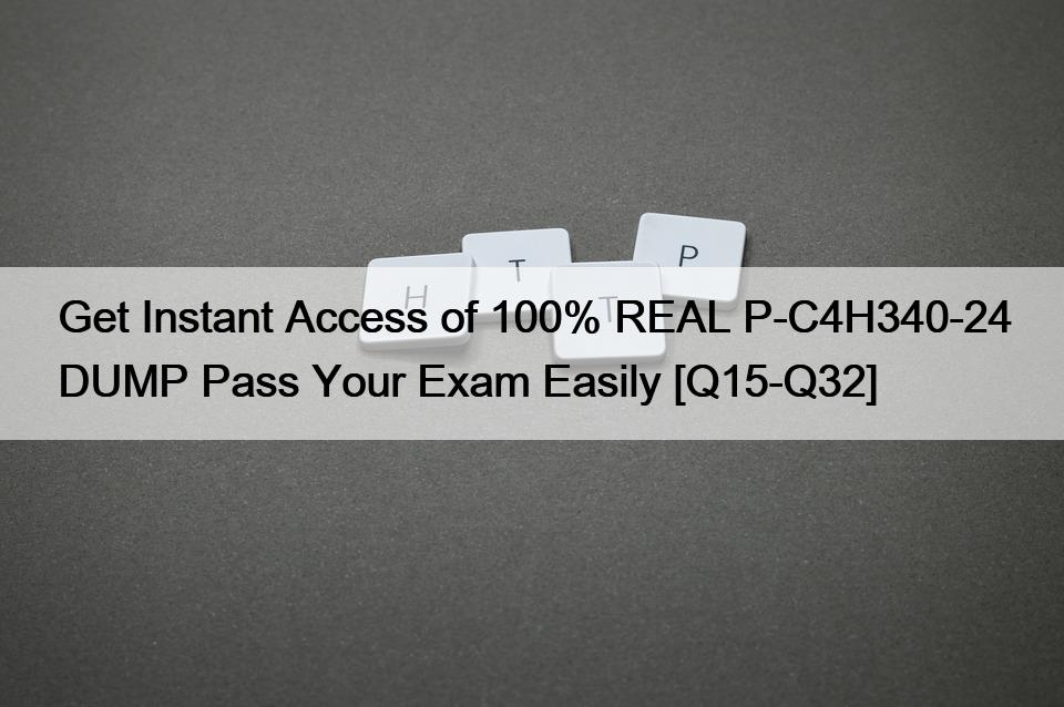 Get Instant Access of 100% REAL P-C4H340-24 DUMP Pass Your Exam Easily [Q15-Q32]