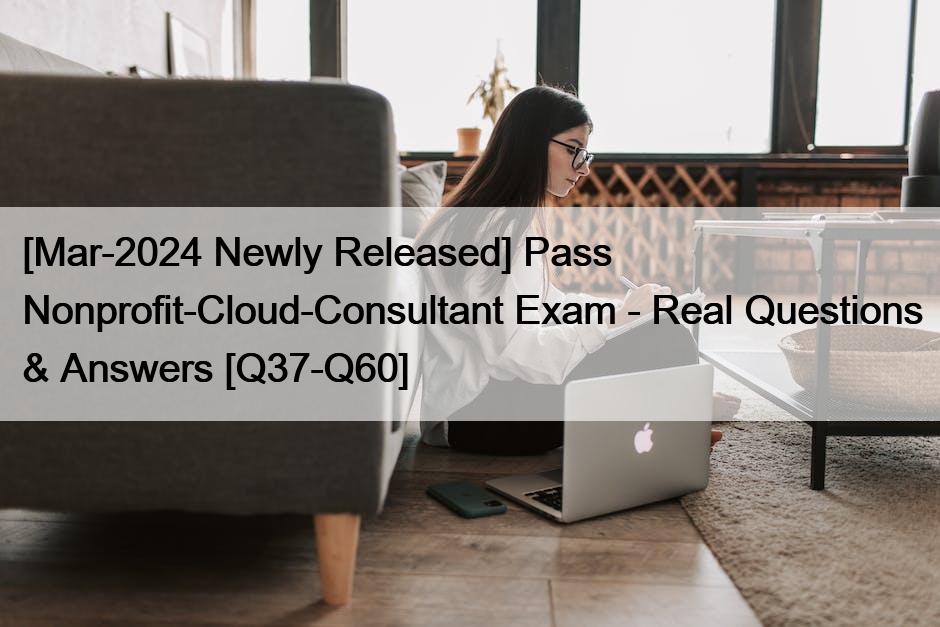 [Mar-2024 Newly Released] Pass Nonprofit-Cloud-Consultant Exam – Real Questions & Answers [Q37-Q60]