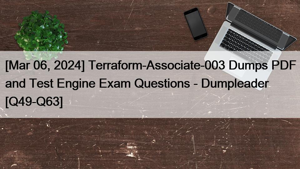 [Mar 06, 2024] Terraform-Associate-003 Dumps PDF and Test Engine Exam Questions – Dumpleader [Q49-Q63]