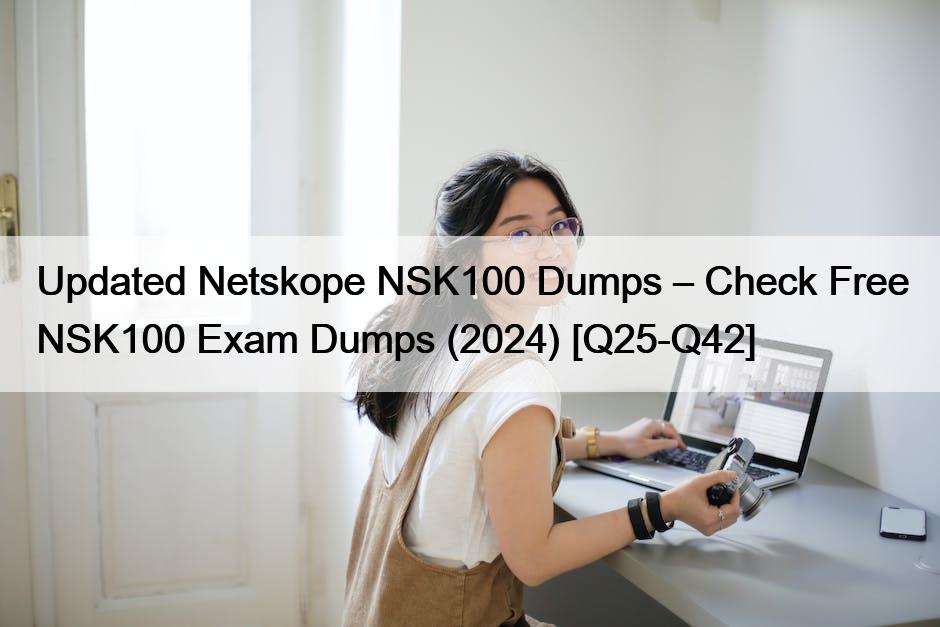 Updated Netskope NSK100 Dumps – Check Free NSK100 Exam Dumps (2024) [Q25-Q42]