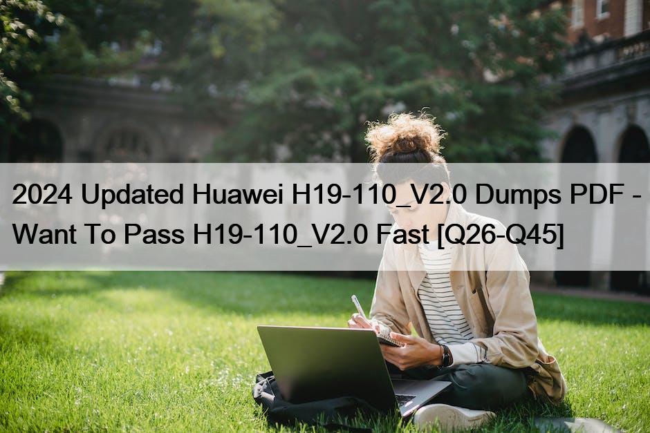 2024 Updated Huawei H19-110_V2.0 Dumps PDF – Want To Pass H19-110_V2.0 Fast [Q26-Q45]