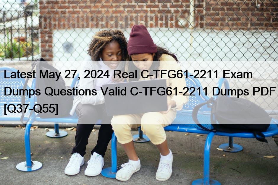 Latest May 27, 2024 Real C-TFG61-2211 Exam Dumps Questions Valid C-TFG61-2211 Dumps PDF [Q37-Q55]