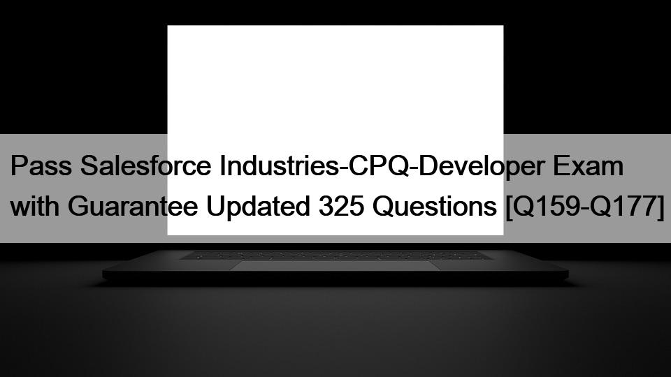 Pass Salesforce Industries-CPQ-Developer Exam with Guarantee Updated 325 Questions [Q159-Q177]