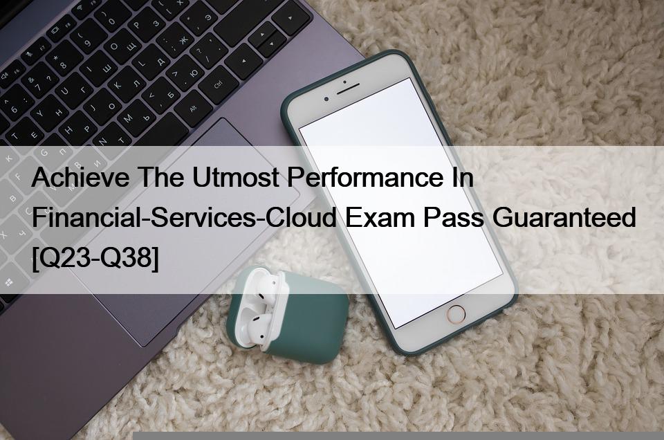 Achieve The Utmost Performance In Financial-Services-Cloud Exam Pass Guaranteed [Q23-Q38]