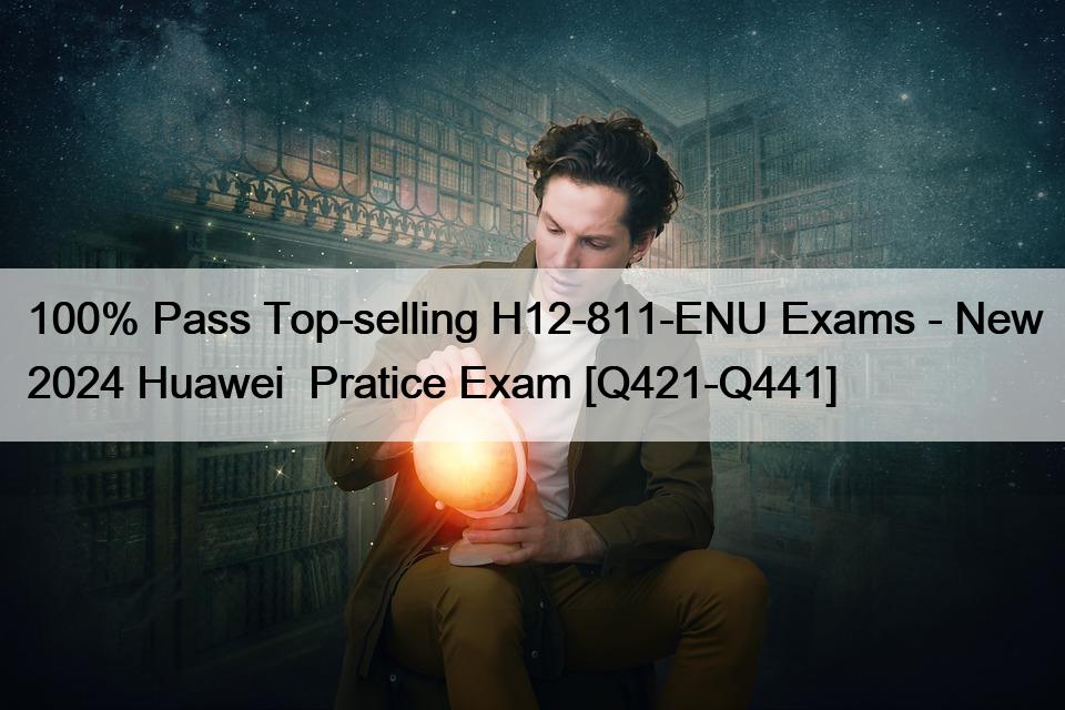 100% Pass Top-selling H12-811-ENU Exams – New 2024 Huawei  Pratice Exam [Q421-Q441]