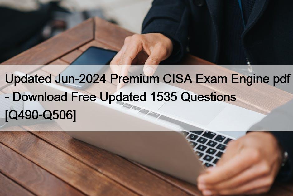 Updated Jun-2024 Premium CISA Exam Engine pdf – Download Free Updated 1535 Questions [Q490-Q506]