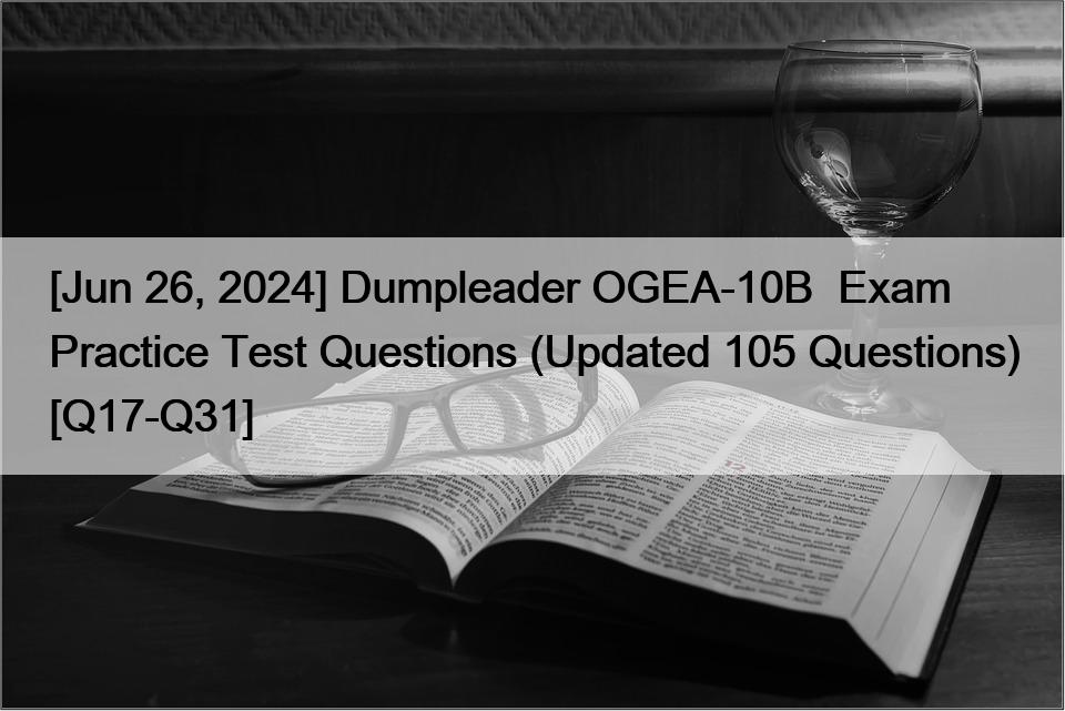 [Jun 26, 2024] Dumpleader OGEA-10B  Exam Practice Test Questions (Updated 105 Questions) [Q17-Q31]