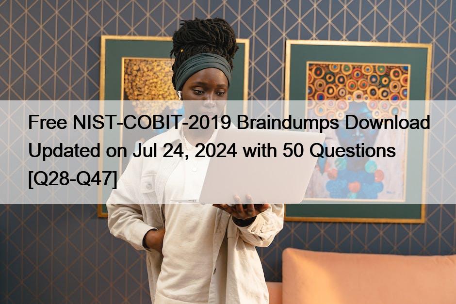 Free NIST-COBIT-2019 Braindumps Download Updated on Jul 24, 2024 with 50 Questions [Q28-Q47]