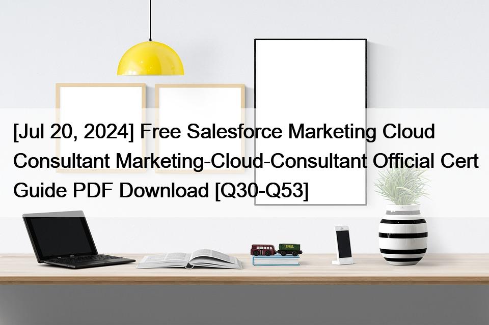 [Jul 20, 2024] Free Salesforce Marketing Cloud Consultant Marketing-Cloud-Consultant Official Cert Guide PDF Download [Q30-Q53]