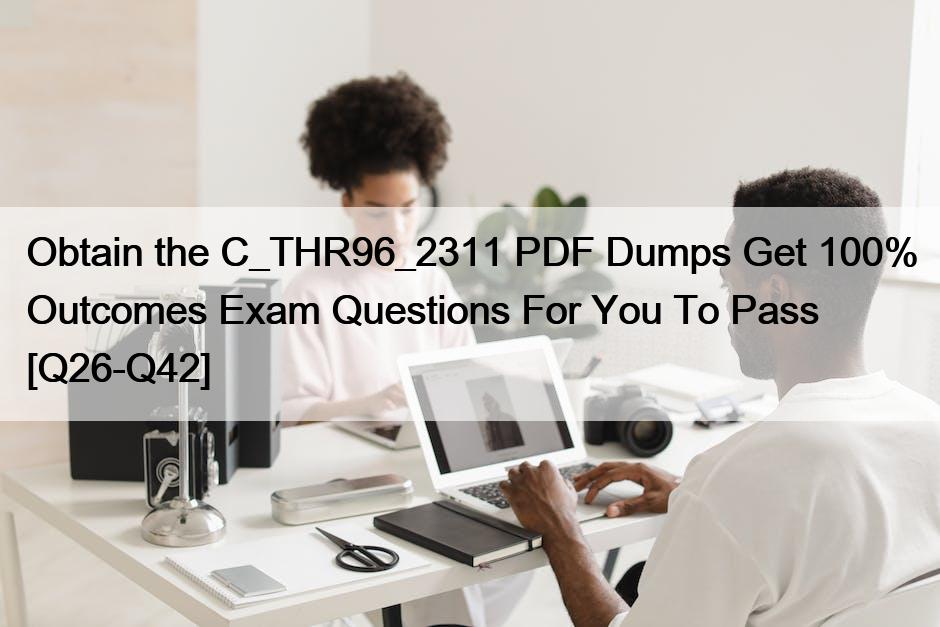 Obtain the C_THR96_2311 PDF Dumps Get 100% Outcomes Exam Questions For You To Pass [Q26-Q42]