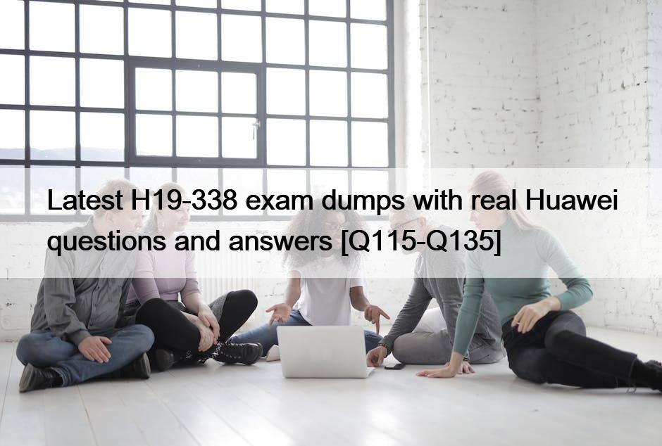 Latest H19-338 exam dumps with real Huawei questions and answers [Q115-Q135]