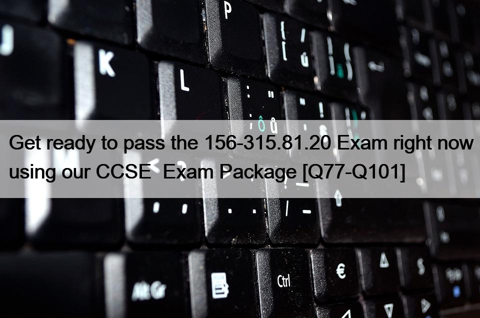 Get ready to pass the 156-315.81.20 Exam right now using our CCSE  Exam Package [Q77-Q101]