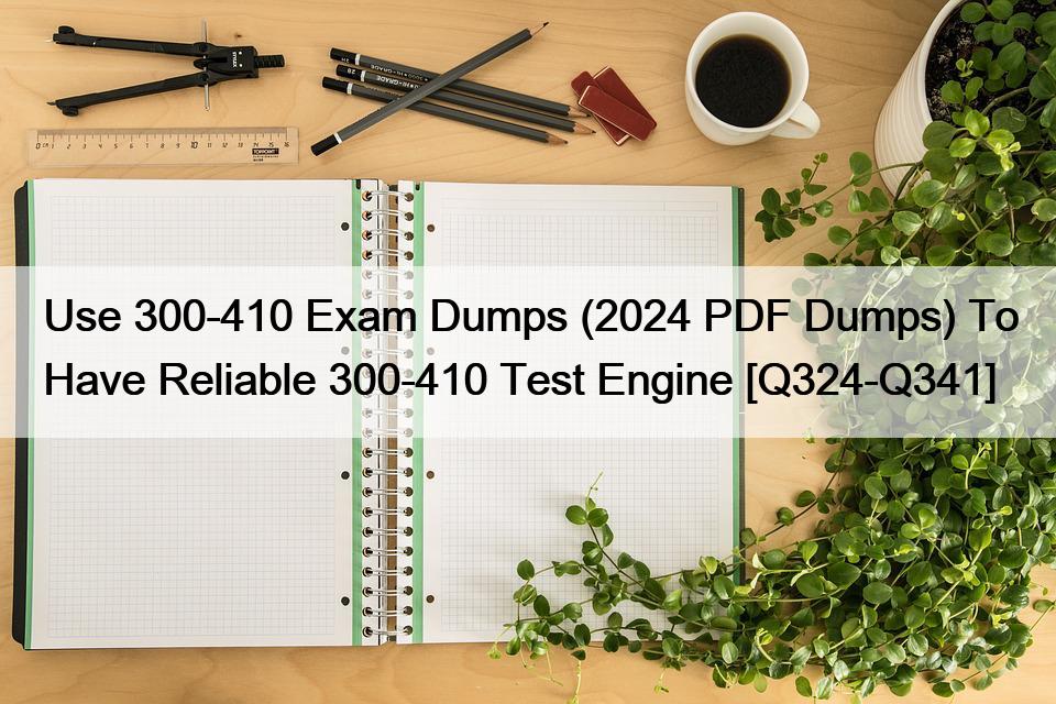 Use 300-410 Exam Dumps (2024 PDF Dumps) To Have Reliable 300-410 Test Engine [Q324-Q341]