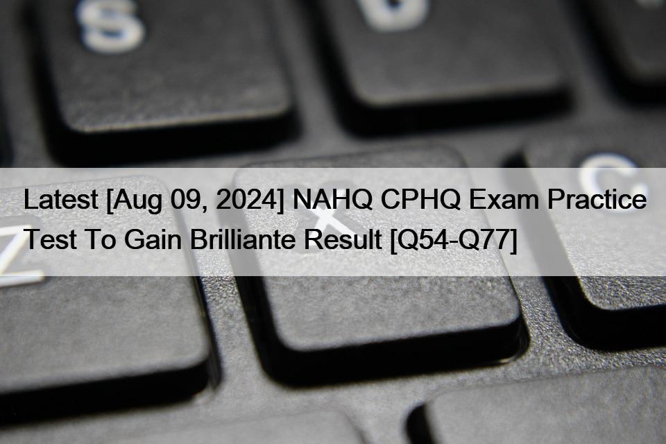 Latest [Aug 09, 2024] NAHQ CPHQ Exam Practice Test To Gain Brilliante Result [Q54-Q77]