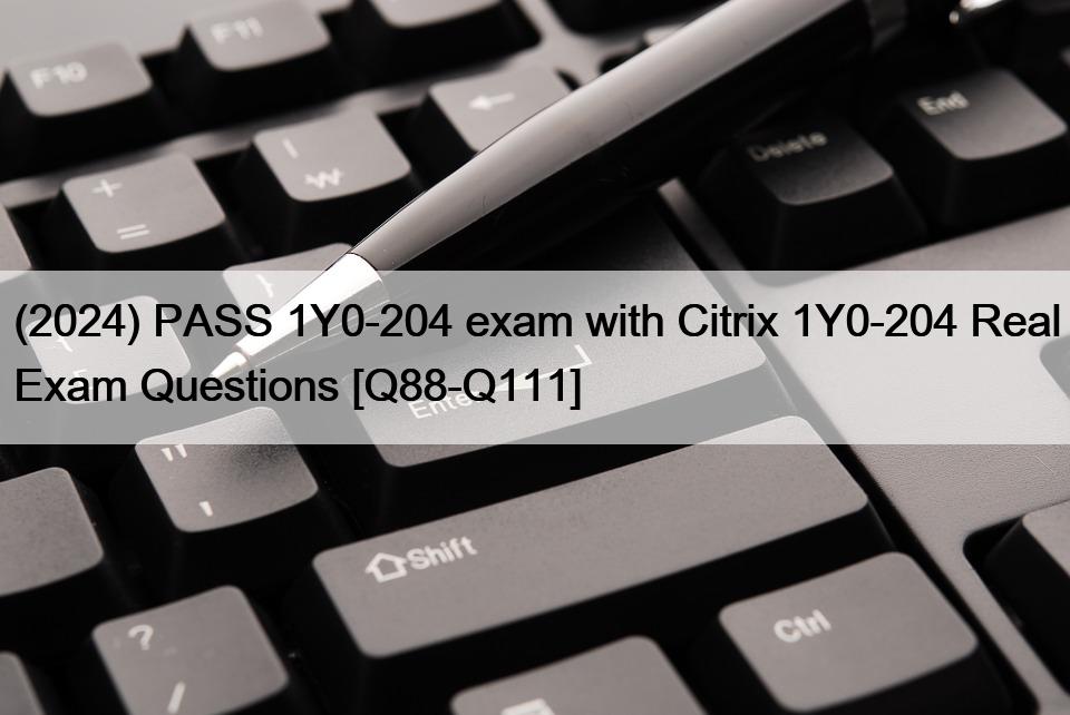 (2024) PASS 1Y0-204 exam with Citrix 1Y0-204 Real Exam Questions [Q88-Q111]