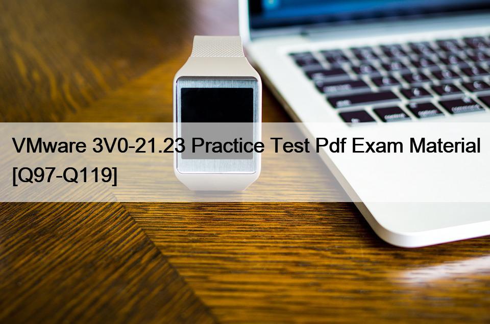 VMware 3V0-21.23 Practice Test Pdf Exam Material [Q97-Q119]