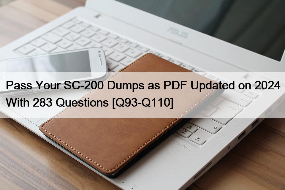 Pass Your SC-200 Dumps as PDF Updated on 2024 With 283 Questions [Q93-Q110]