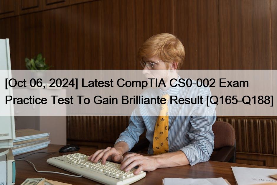 [Oct 06, 2024] Latest CompTIA CS0-002 Exam Practice Test To Gain Brilliante Result [Q165-Q188]