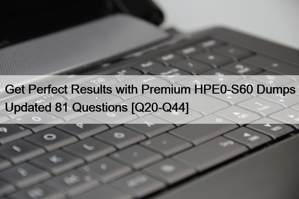 Get Perfect Results with Premium HPE0-S60 Dumps Updated 81 Questions [Q20-Q44]