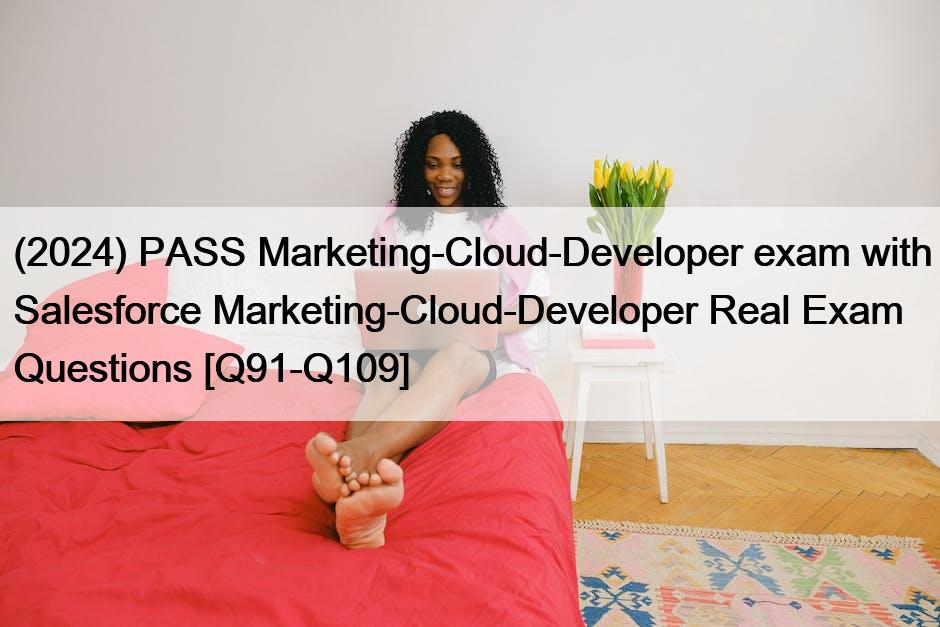 (2024) PASS Marketing-Cloud-Developer exam with Salesforce Marketing-Cloud-Developer Real Exam Questions [Q91-Q109]