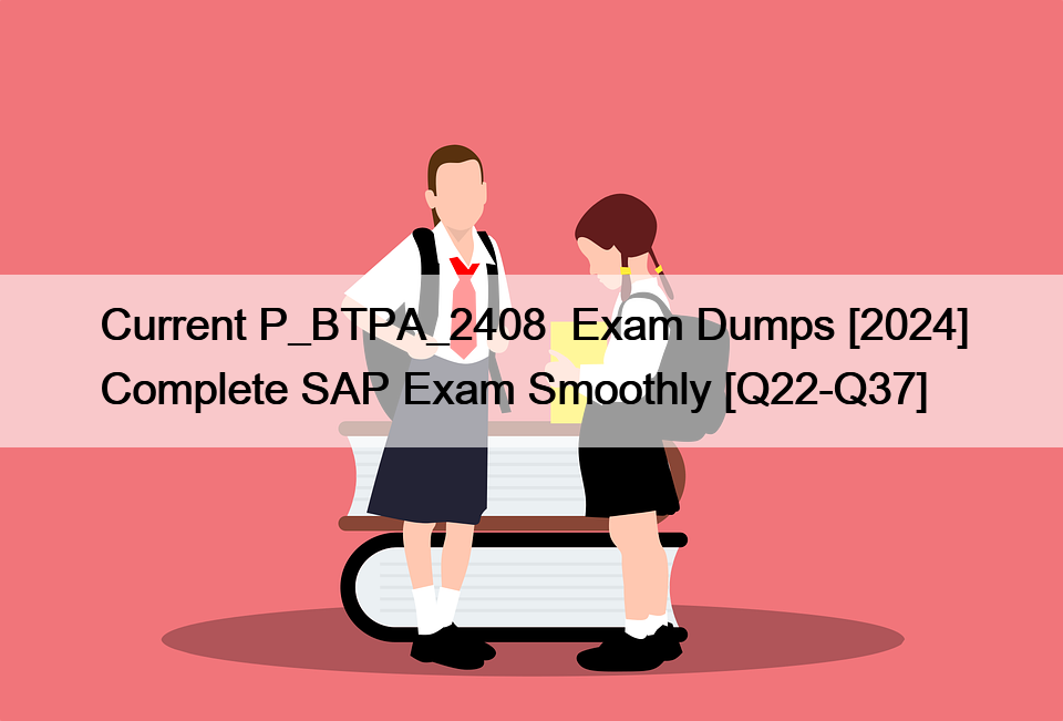 Current P_BTPA_2408  Exam Dumps [2024] Complete SAP Exam Smoothly [Q22-Q37]