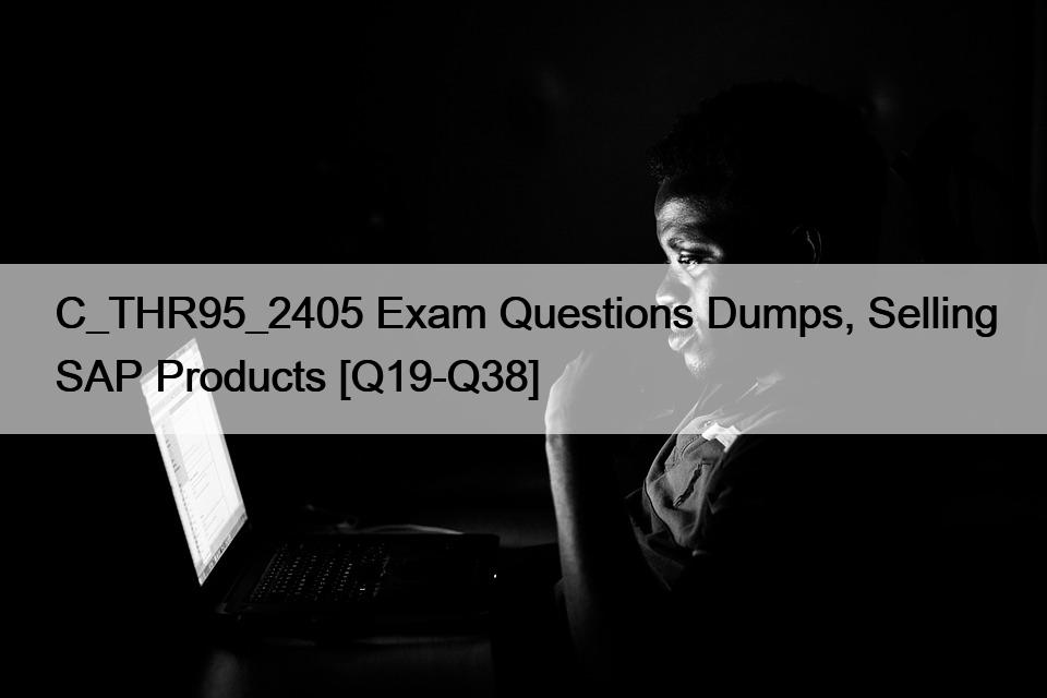 C_THR95_2405 Exam Questions Dumps, Selling SAP Products [Q19-Q38]