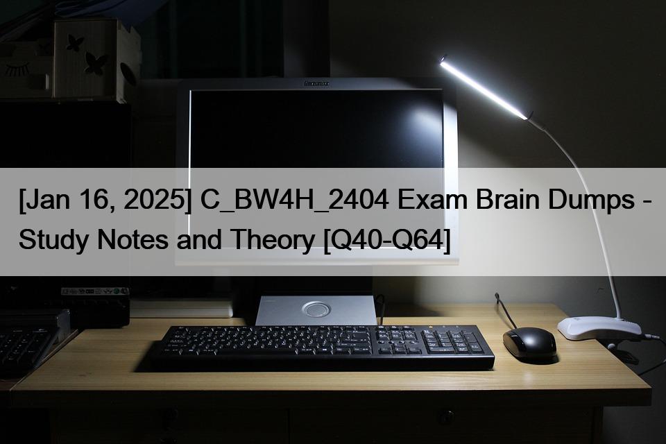 [Jan 16, 2025] C_BW4H_2404 Exam Brain Dumps – Study Notes and Theory [Q40-Q64]