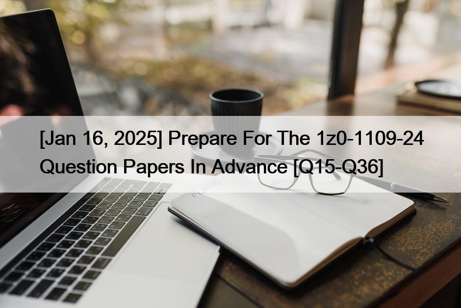 [Jan 16, 2025] Prepare For The 1z0-1109-24 Question Papers In Advance [Q15-Q36]