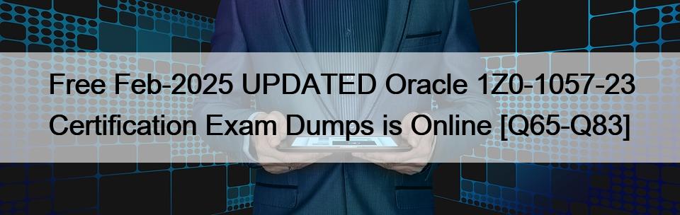 Free Feb-2025 UPDATED Oracle 1Z0-1057-23 Certification Exam Dumps is Online [Q65-Q83]