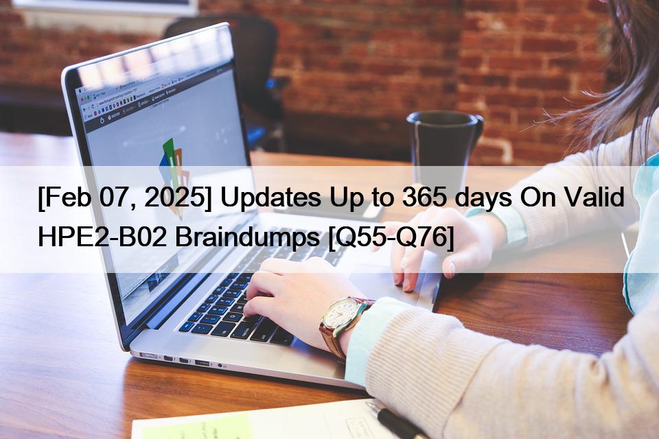 [Feb 07, 2025] Updates Up to 365 days On Valid HPE2-B02 Braindumps [Q55-Q76]