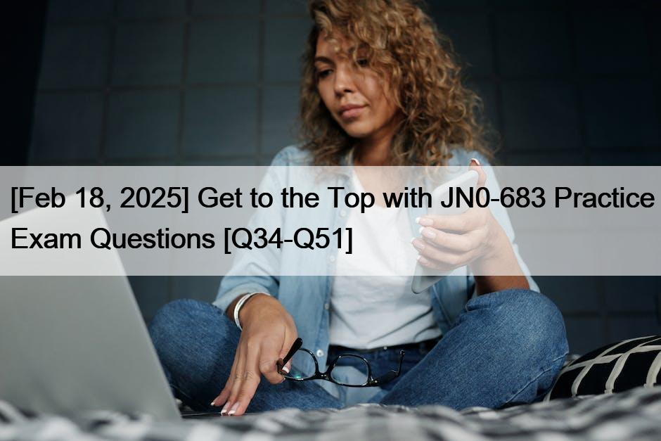 [Feb 18, 2025] Get to the Top with JN0-683 Practice Exam Questions [Q34-Q51]