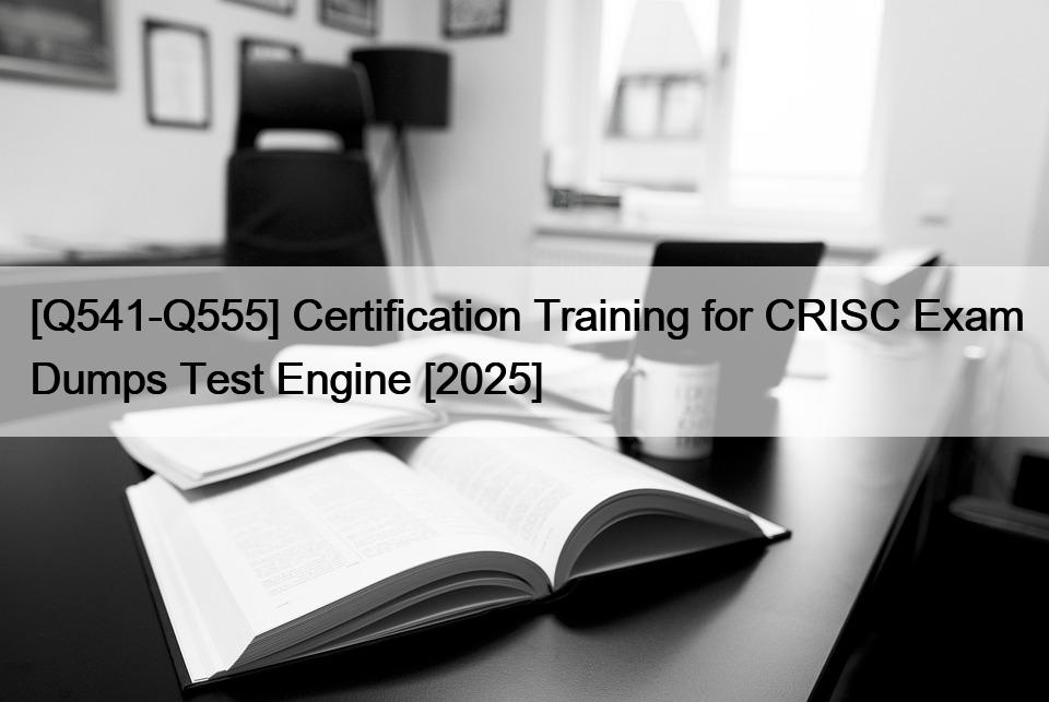 [Q541-Q555] Certification Training for CRISC Exam Dumps Test Engine [2025]