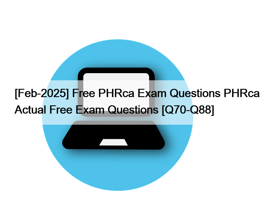 [Feb-2025] Free PHRca Exam Questions PHRca Actual Free Exam Questions [Q70-Q88]