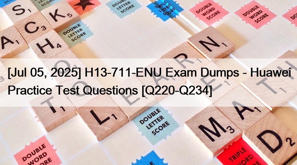 [Jul 05, 2025] H13-711-ENU Exam Dumps – Huawei Practice Test Questions [Q220-Q234]