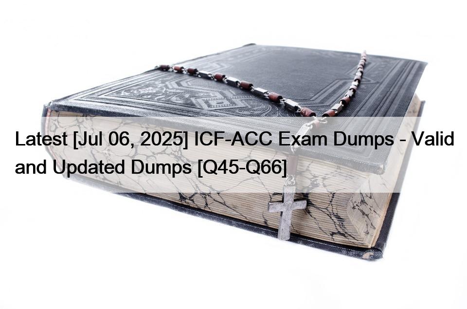 Latest [Jul 06, 2025] ICF-ACC Exam Dumps – Valid and Updated Dumps [Q45-Q66]