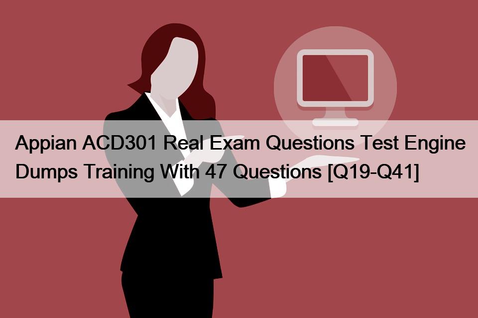 Appian ACD301 Real Exam Questions Test Engine Dumps Training With 47 Questions [Q19-Q41]