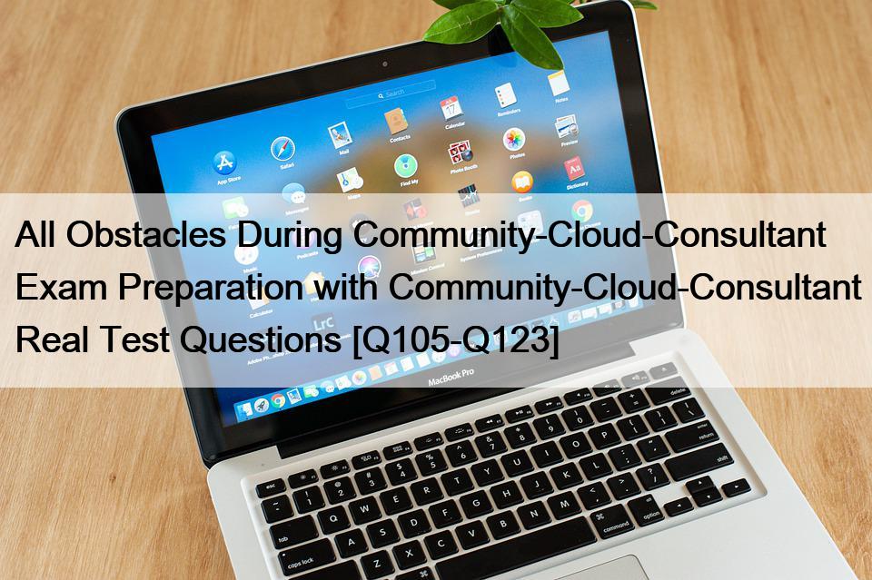 All Obstacles During Community-Cloud-Consultant Exam Preparation with Community-Cloud-Consultant Real Test Questions [Q105-Q123]