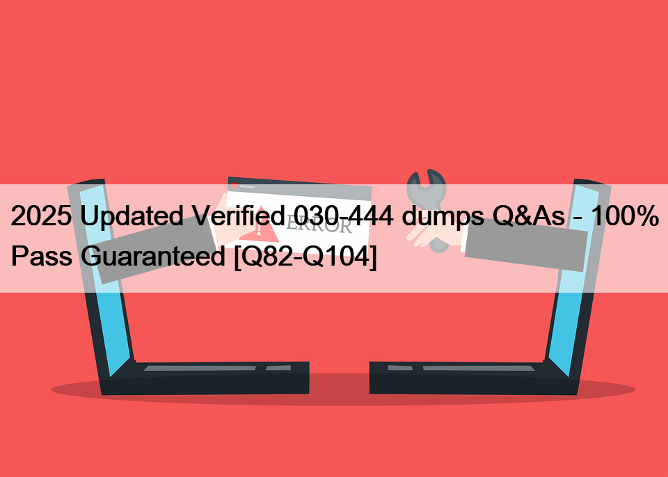 2025 Updated Verified 030-444 dumps Q&As – 100% Pass Guaranteed [Q82-Q104]