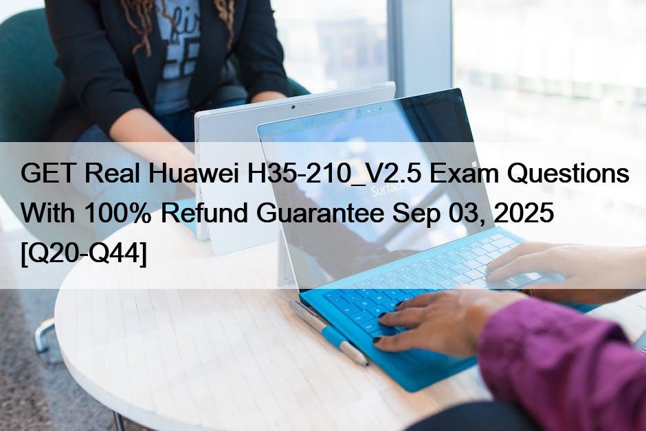 GET Real Huawei H35-210_V2.5 Exam Questions With 100% Refund Guarantee Sep 03, 2025 [Q20-Q44]