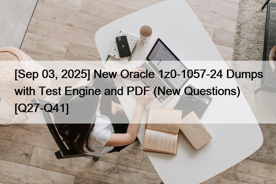[Sep 03, 2025] New Oracle 1z0-1057-24 Dumps with Test Engine and PDF (New Questions) [Q27-Q41]