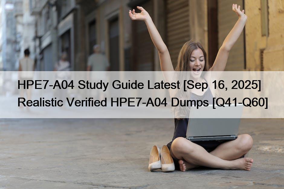 HPE7-A04 Study Guide Latest [Sep 16, 2025] Realistic Verified HPE7-A04 Dumps [Q41-Q60]