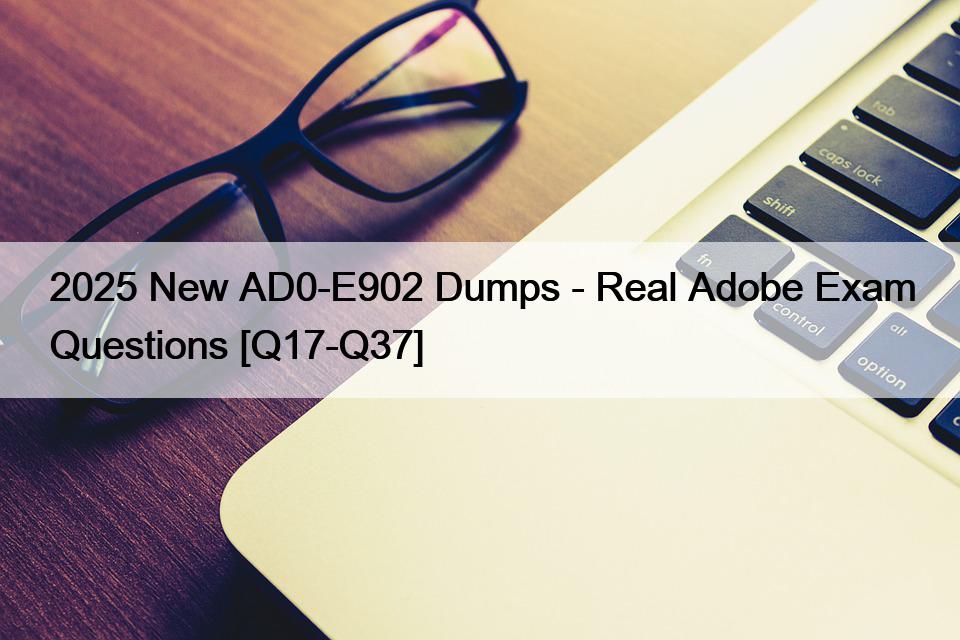 2025 New AD0-E902 Dumps – Real Adobe Exam Questions [Q17-Q37]