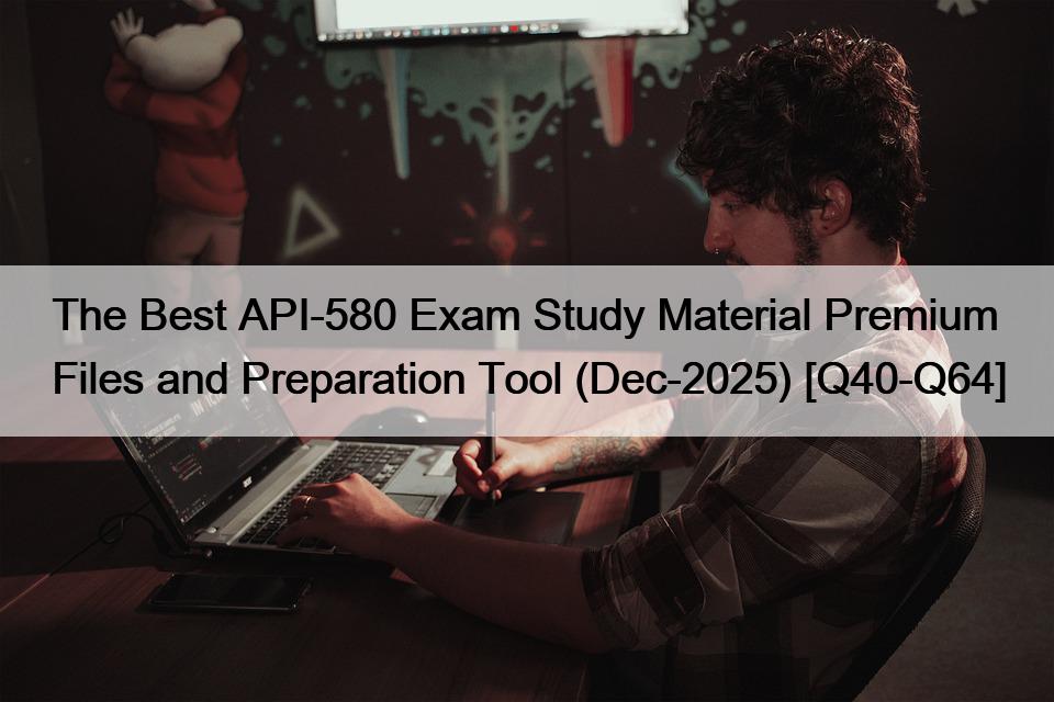 The Best API-580 Exam Study Material Premium Files and Preparation Tool (Dec-2025) [Q40-Q64]