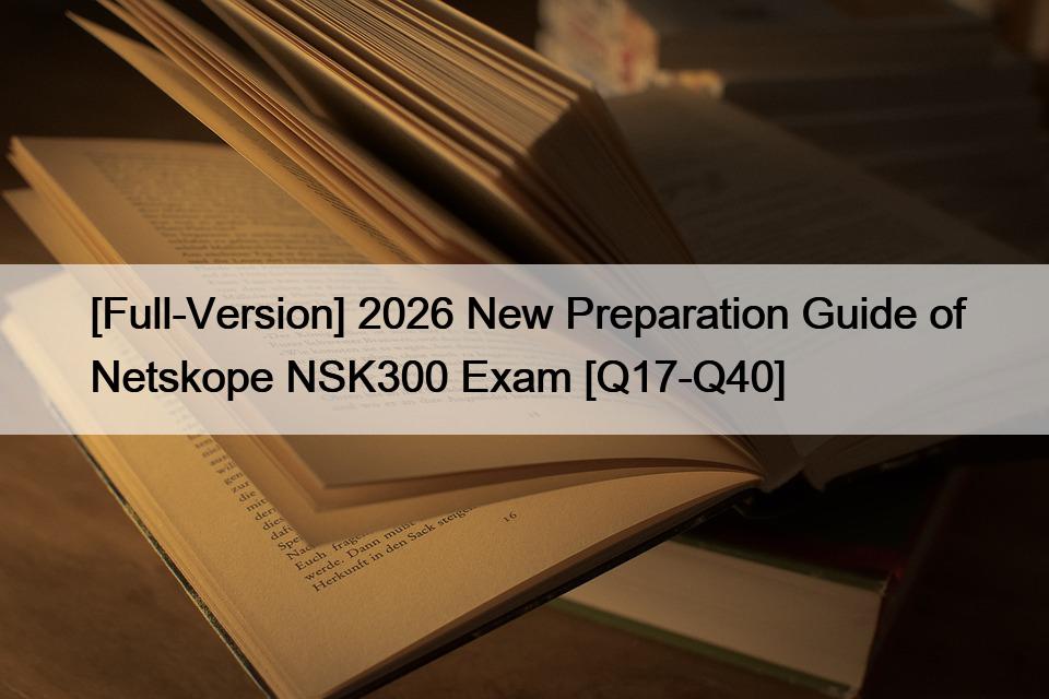 [Full-Version] 2026 New Preparation Guide of Netskope NSK300 Exam [Q17-Q40]