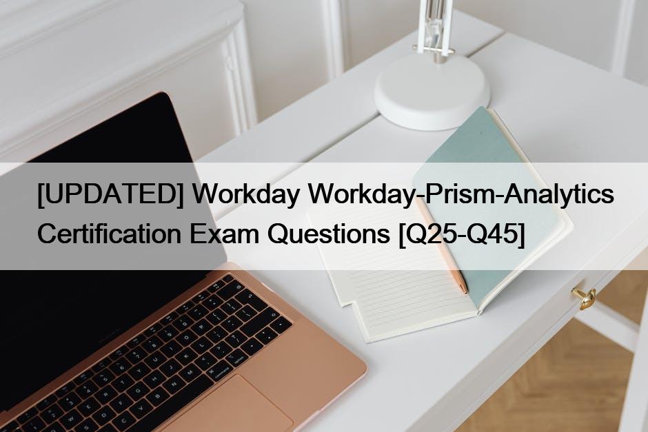 [UPDATED] Workday Workday-Prism-Analytics Certification Exam Questions [Q25-Q45]