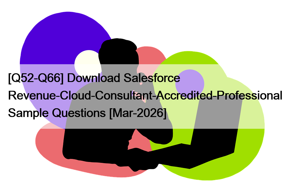 [Q52-Q66] Download Salesforce Revenue-Cloud-Consultant-Accredited-Professional Sample Questions [Mar-2026]