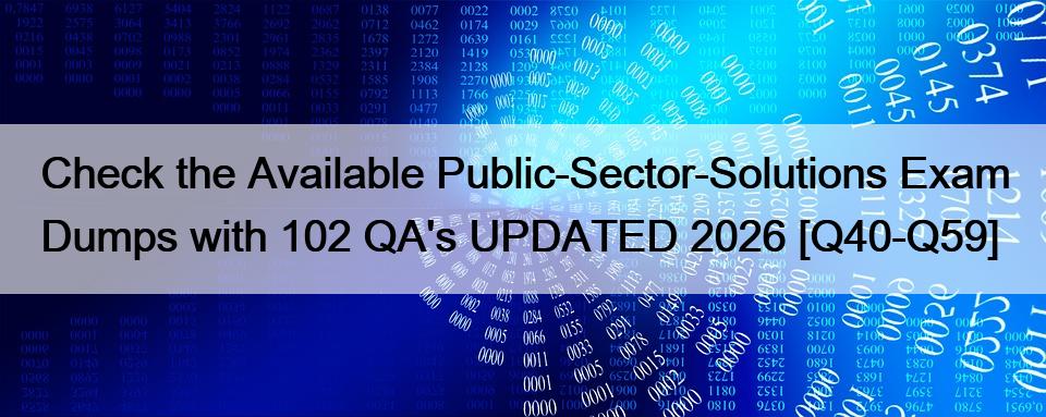 Check the Available Public-Sector-Solutions Exam Dumps with 102 QA’s UPDATED 2026 [Q40-Q59]